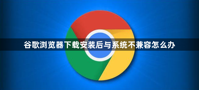 谷歌浏览器下载安装后与系统不兼容怎么办1