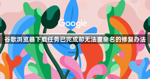 谷歌浏览器下载任务已完成却无法重命名的修复办法1