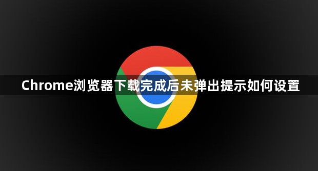 Chrome浏览器下载完成后未弹出提示如何设置1
