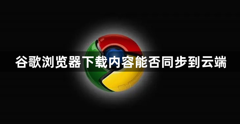 谷歌浏览器下载内容能否同步到云端1