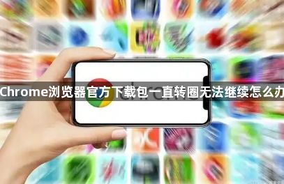 Chrome浏览器官方下载包一直转圈无法继续怎么办1