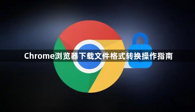 Chrome浏览器下载文件格式转换操作指南1