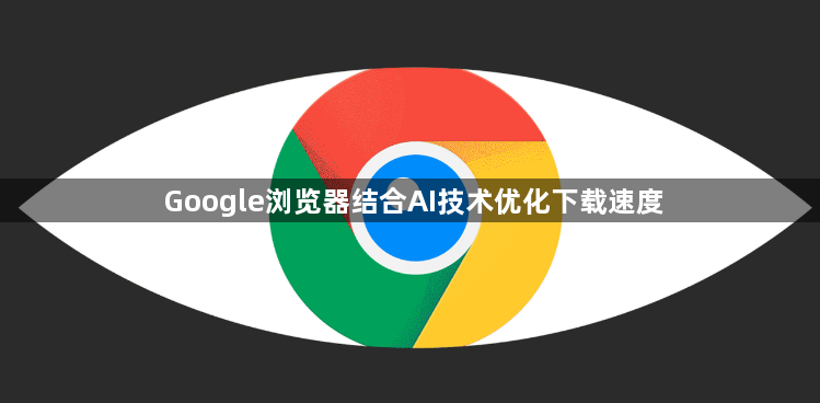 Google浏览器结合AI技术优化下载速度1