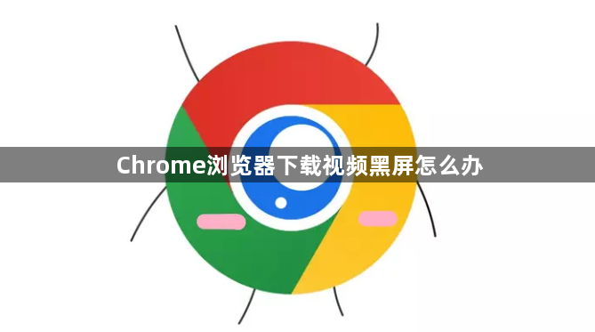 Chrome浏览器下载视频黑屏怎么办1