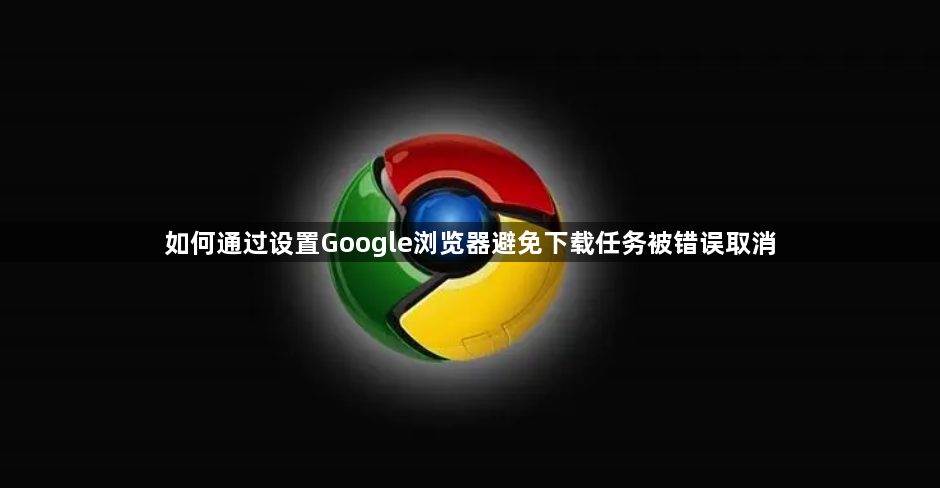 如何通过设置Google浏览器避免下载任务被错误取消1