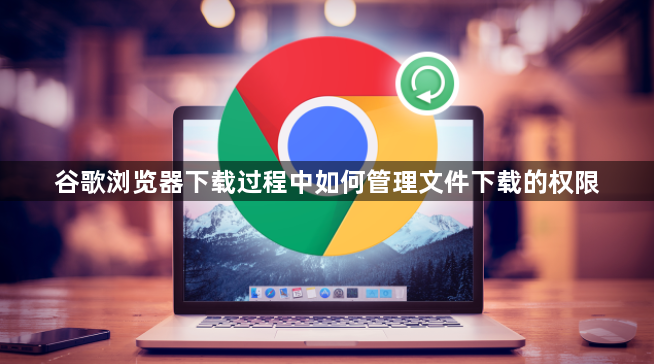 谷歌浏览器下载过程中如何管理文件下载的权限1