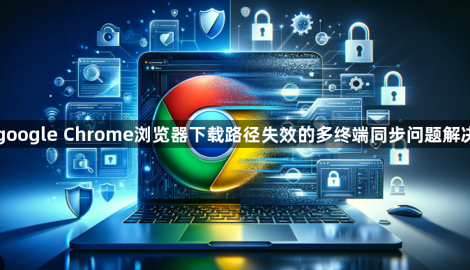 google Chrome浏览器下载路径失效的多终端同步问题解决1