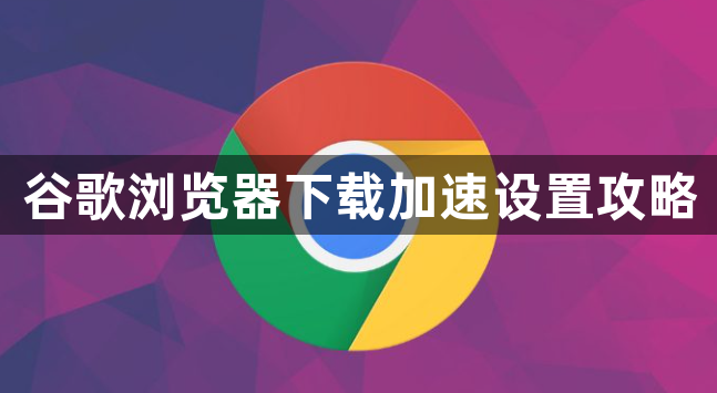 谷歌浏览器下载加速设置攻略1