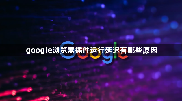 google浏览器插件运行延迟有哪些原因1