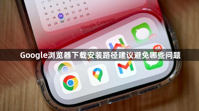 Google浏览器下载安装路径建议避免哪些问题1