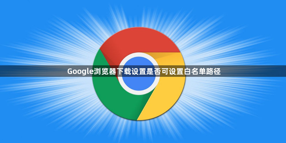 Google浏览器下载设置是否可设置白名单路径1