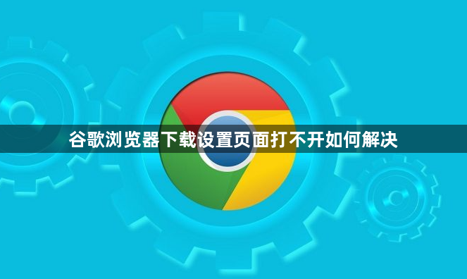 谷歌浏览器下载设置页面打不开如何解决1