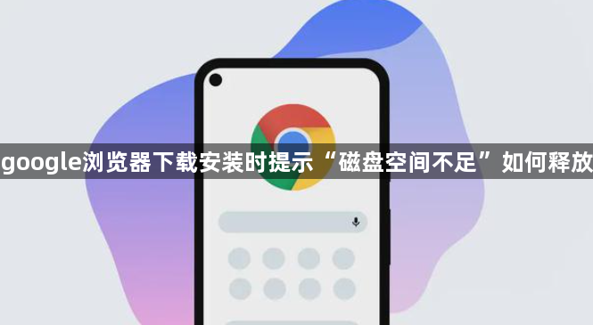 google浏览器下载安装时提示“磁盘空间不足”如何释放1