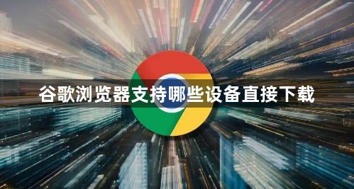 谷歌浏览器支持哪些设备直接下载1