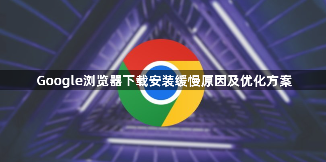Google浏览器下载安装缓慢原因及优化方案1