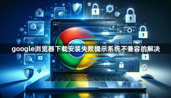 google浏览器下载安装失败提示系统不兼容的解决1