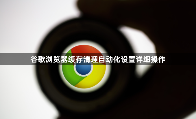 谷歌浏览器缓存清理自动化设置详细操作1