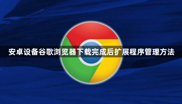 安卓设备谷歌浏览器下载完成后扩展程序管理方法1