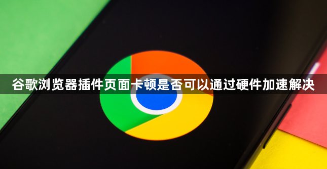 谷歌浏览器插件页面卡顿是否可以通过硬件加速解决1