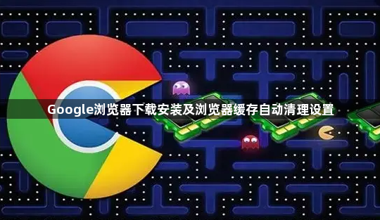 Google浏览器下载安装及浏览器缓存自动清理设置1