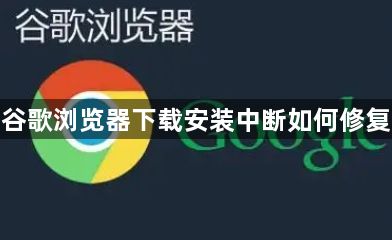 谷歌浏览器下载安装中断如何修复1