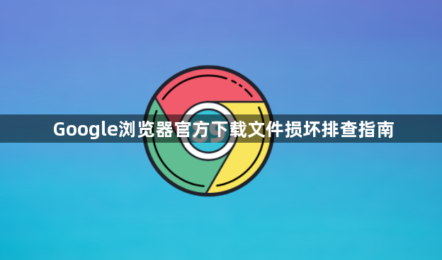 Google浏览器官方下载文件损坏排查指南1