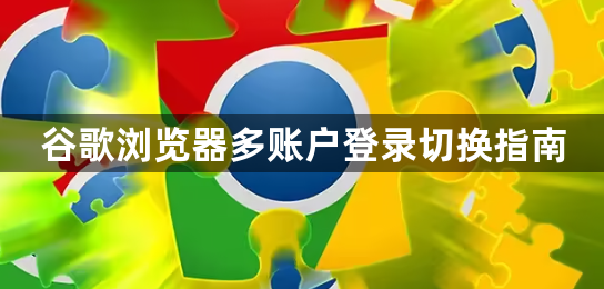 谷歌浏览器多账户登录切换指南1