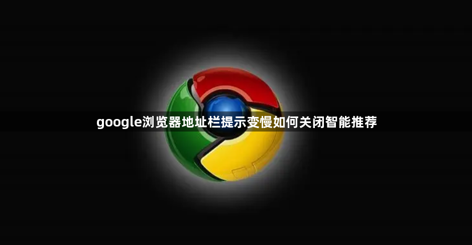 google浏览器地址栏提示变慢如何关闭智能推荐1
