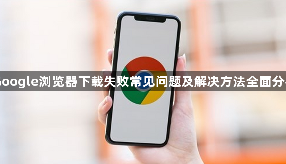Google浏览器下载失败常见问题及解决方法全面分析1