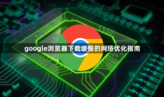 google浏览器下载缓慢的网络优化指南1
