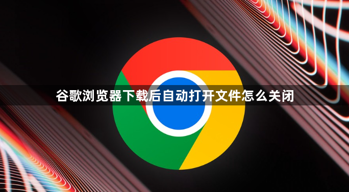 谷歌浏览器下载后自动打开文件怎么关闭1