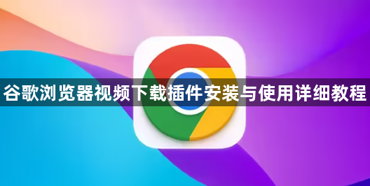 谷歌浏览器视频下载插件安装与使用详细教程1