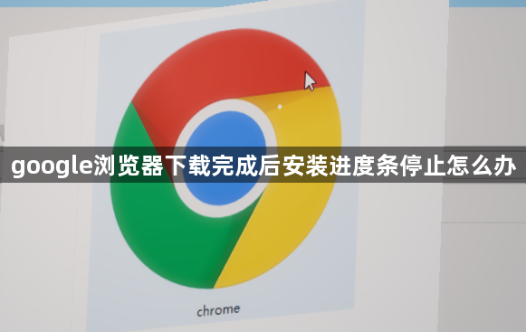 google浏览器下载完成后安装进度条停止怎么办1