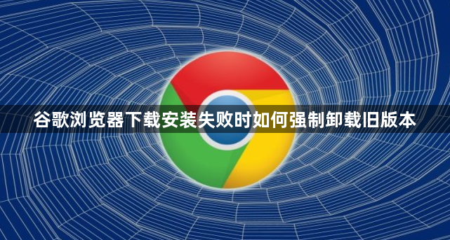 谷歌浏览器下载安装失败时如何强制卸载旧版本1