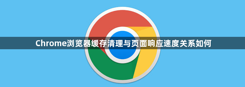 Chrome浏览器缓存清理与页面响应速度关系如何1