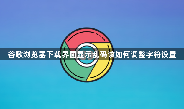 谷歌浏览器下载界面显示乱码该如何调整字符设置1