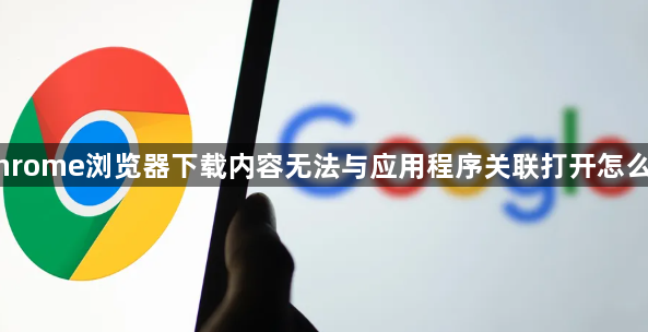 Chrome浏览器下载内容无法与应用程序关联打开怎么办1
