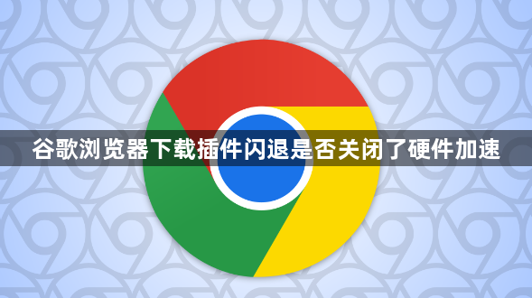 谷歌浏览器下载插件闪退是否关闭了硬件加速1