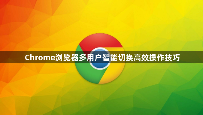 Chrome浏览器多用户智能切换高效操作技巧1