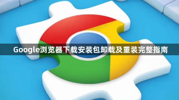 Google浏览器下载安装包卸载及重装完整指南1