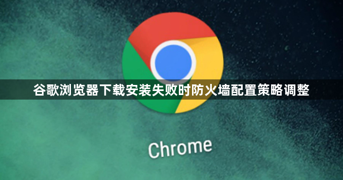 谷歌浏览器下载安装失败时防火墙配置策略调整1