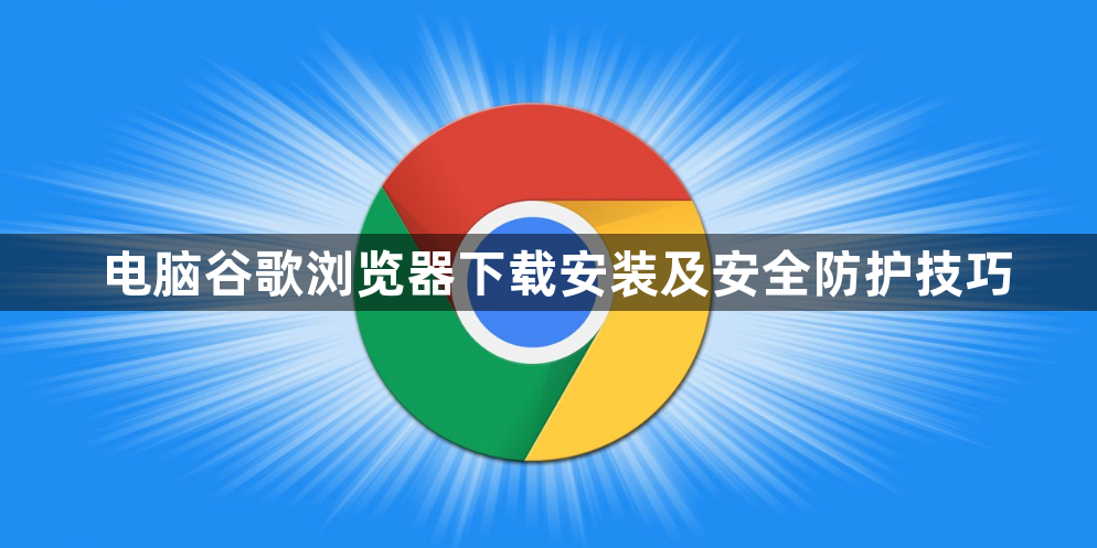 电脑谷歌浏览器下载安装及安全防护技巧1