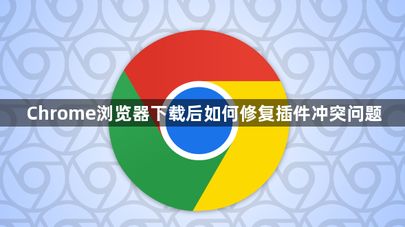 Chrome浏览器下载后如何修复插件冲突问题1