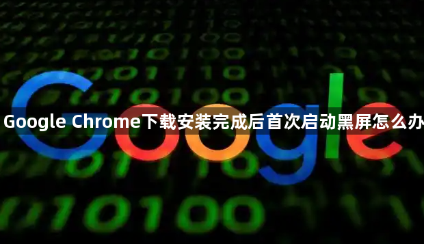 Google Chrome下载安装完成后首次启动黑屏怎么办1