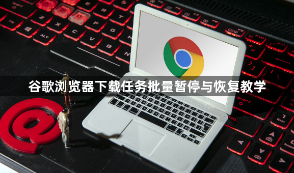 谷歌浏览器下载任务批量暂停与恢复教学1