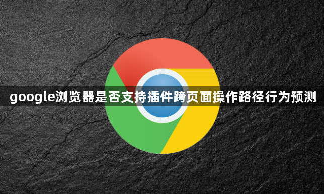 google浏览器是否支持插件跨页面操作路径行为预测1