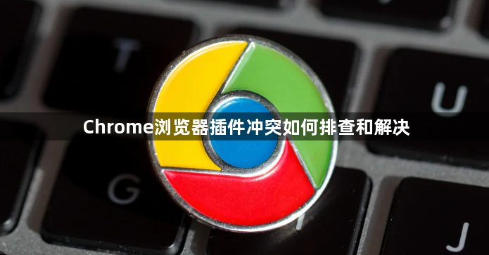 Chrome浏览器插件冲突如何排查和解决1