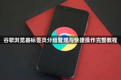 谷歌浏览器标签页分组管理与快捷操作完整教程1