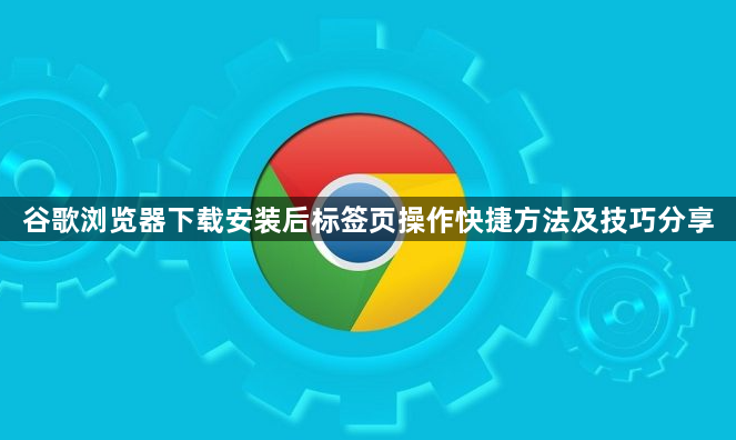 谷歌浏览器下载安装后标签页操作快捷方法及技巧分享1