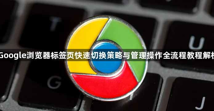 Google浏览器标签页快速切换策略与管理操作全流程教程解析1